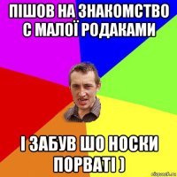 пішов на знакомство с малої родаками і забув шо носки порваті )