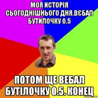 моя исторія сьогоднішнього дня.вєбал бутилочку 0.5 потом ще вебал бутілочку 0.5. конец