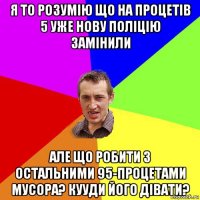 я то розумію що на процетів 5 уже нову поліцію замінили але що робити з остальними 95-процетами мусора? кууди його дівати?