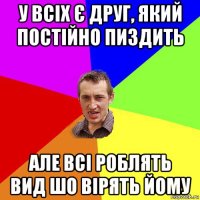 у всіх є друг, який постійно пиздить але всі роблять вид шо вірять йому