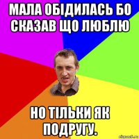 мала обідилась бо сказав що люблю но тільки як подругу.