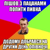 пішов з пацанами попити пивка додому добрався на другий день опівночі