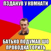 пзданув у комнати батько подумав шо проводка горить