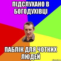 підслухано в богодухівці паблік для чотких людей