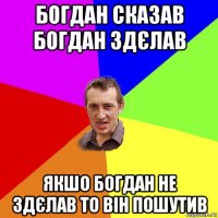 богдан сказав богдан здєлав якшо богдан не здєлав то він пошутив