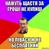 кажуть щастя за гроші не купиш но піваск ж не бесплатний