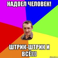 надоел человек! штрик-штрик и всё)))