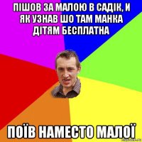 пішов за малою в садік, и як узнав шо там манка дітям бесплатна поїв наместо малої