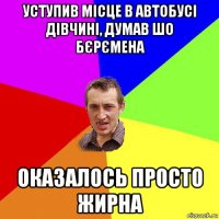 уступив місце в автобусі дівчині, думав шо бєрємена оказалось просто жирна