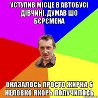 уступив місце в автобусі дівчині, думав шо бєрємена оказалось просто жирна 6 неловко якорь получилось