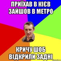 приїхав в кієв зайшов в метро кричу шоб відкрили задні