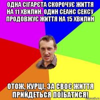 одна сігарєта скорочує життя на 11 хвилин. один сеанс сексу продовжує життя на 15 хвилин отож, курці, за своє життя прийдеться поїбатися!