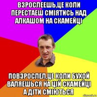 взрослеешь,це коли перестаеш сміятись над алкашом на скамейці повзрослел,це коли бухой валяешься на цій скамейці а діти сміються