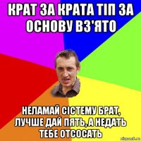 крат за крата тіп за основу вз'ято неламай сістему брат, лучше дай пять, а недать тебе отсосать