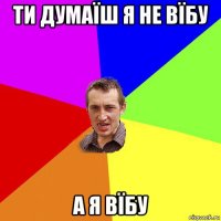 ти думаїш я не вїбу а я вїбу