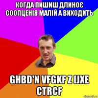 когда пишиш длиноє соопценія малій а виходить ghbd'n vfgkf z [jxe ctrcf