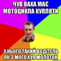 чув ваха має мотоцикла купляти з нього такий водітель як з мого хуя молоток