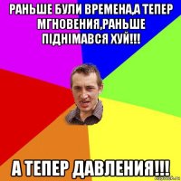 раньше були времена,а тепер мгновения,раньше піднімався хуй!!! а тепер давления!!!