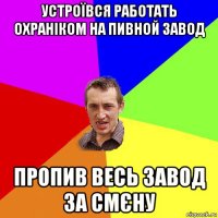 устроївся работать охраніком на пивной завод пропив весь завод за смєну