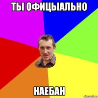 ты офицыально наебан