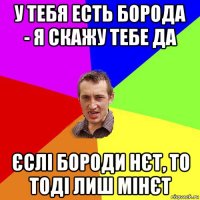 у тебя есть борода - я скажу тебе да єслі бороди нєт, то тоді лиш мінєт