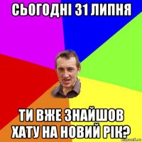 сьогодні 31 липня ти вже знайшов хату на новий рік?