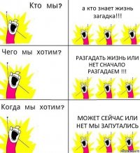 а кто знает жизнь загадка!!! разгадать жизнь или нет сначало разгадаем !!! может сейчас или нет мы запутались