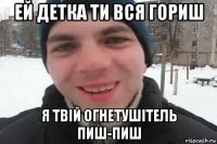 ей детка ти вся гориш я твій огнетушітель пиш-пиш