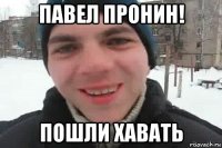 павел пронин! пошли хавать