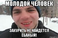 молодой человек закурить не найдется ёбаный!