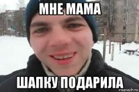 мне мама шапку подарила