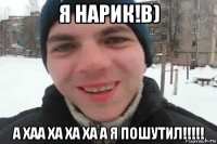 я нарик!b) а хаа ха ха ха а я пошутил!!!!!