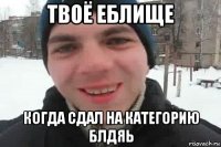 твоё еблище когда сдал на категорию блдяь