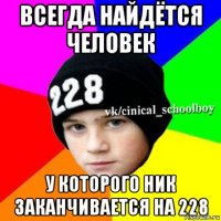 всегда найдётся человек у которого ник заканчивается на 228