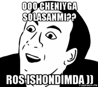 ooo cheniyga solasanmi?? ros ishondimda ))