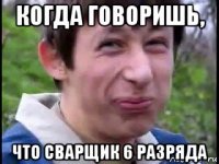 когда говоришь, что сварщик 6 разряда