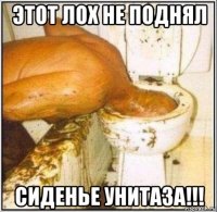 этот лох не поднял сиденье унитаза!!!