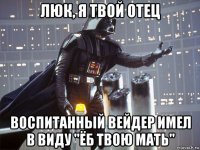 люк, я твой отец воспитанный вейдер имел в виду "ёб твою мать"