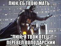 люк, ёб твою мать... "люк, я твой отец" перевел володарский