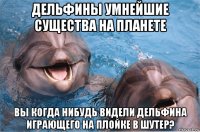 дельфины умнейшие существа на планете вы когда нибудь видели дельфина играющего на плойке в шутер?