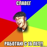 славег работаю с 16 лет!!