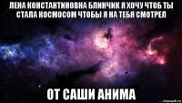 лена константиновна блинчик я хочу чтоб ты стала космосом чтобы я на тебя смотрел от саши анима