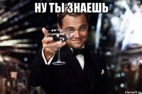 ну ты знаешь 