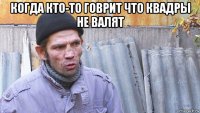 когда кто-то говрит что квадры не валят 