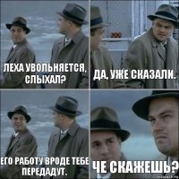 Леха увольняется, слыхал? Да, уже сказали. Его работу вроде тебе передадут. Че скажешь?