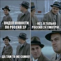 - Видел новости по россия 2? - Нет, я только россия 24 смотрю. - Да там то же самое! 