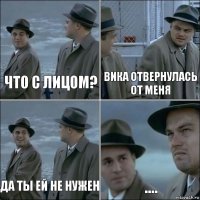 Что с лицом? Вика отвернулась от меня Да ты ей не нужен ....