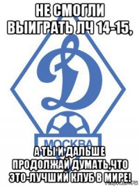 не смогли выиграть лч 14-15, а ты и дальше продолжай думать,что это-лучший клуб в мире!