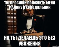 ты просишь положить меня малину в холодильник но ты делаешь это без уважения