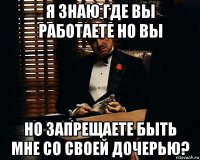 я знаю где вы работаете но вы но запрещаете быть мне со своей дочерью?